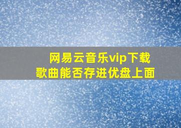 网易云音乐vip下载歌曲能否存进优盘上面