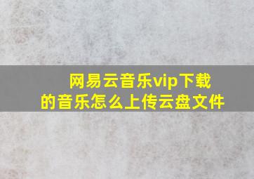 网易云音乐vip下载的音乐怎么上传云盘文件