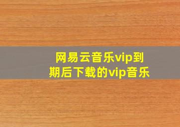 网易云音乐vip到期后下载的vip音乐