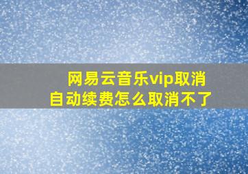 网易云音乐vip取消自动续费怎么取消不了