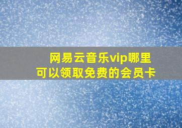 网易云音乐vip哪里可以领取免费的会员卡