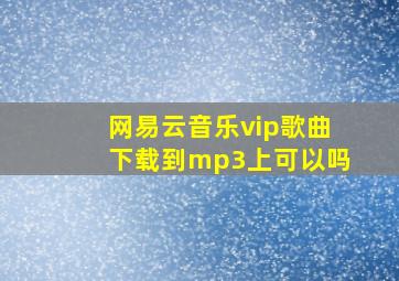 网易云音乐vip歌曲下载到mp3上可以吗