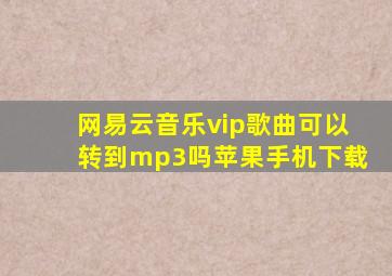 网易云音乐vip歌曲可以转到mp3吗苹果手机下载