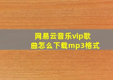 网易云音乐vip歌曲怎么下载mp3格式