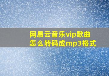 网易云音乐vip歌曲怎么转码成mp3格式