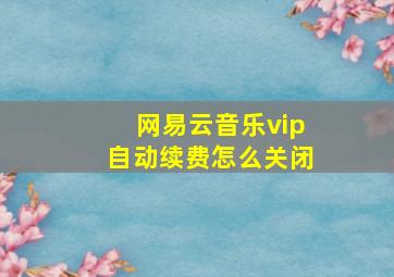 网易云音乐vip自动续费怎么关闭