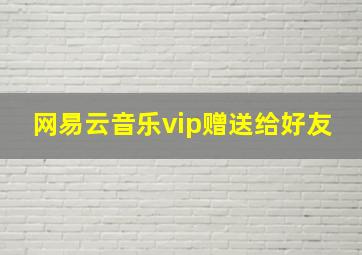 网易云音乐vip赠送给好友