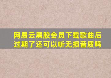 网易云黑胶会员下载歌曲后过期了还可以听无损音质吗