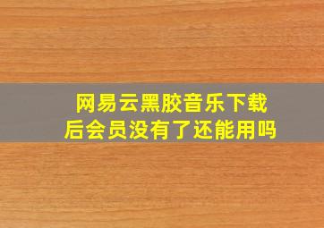 网易云黑胶音乐下载后会员没有了还能用吗