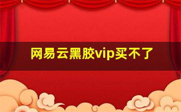 网易云黑胶vip买不了