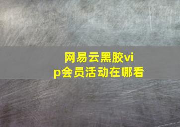 网易云黑胶vip会员活动在哪看