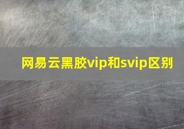 网易云黑胶vip和svip区别