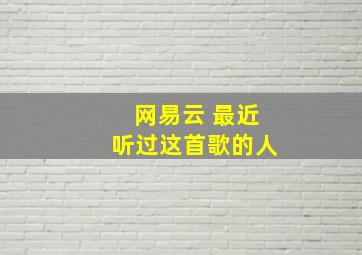 网易云 最近听过这首歌的人