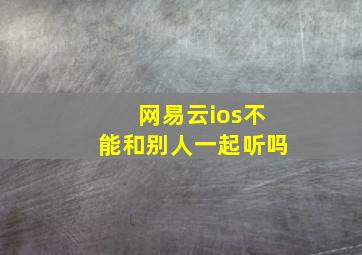 网易云ios不能和别人一起听吗