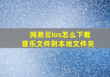 网易云ios怎么下载音乐文件到本地文件夹