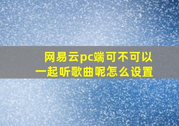 网易云pc端可不可以一起听歌曲呢怎么设置