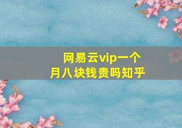 网易云vip一个月八块钱贵吗知乎