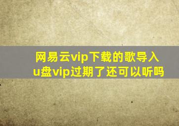 网易云vip下载的歌导入u盘vip过期了还可以听吗