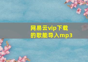 网易云vip下载的歌能导入mp3