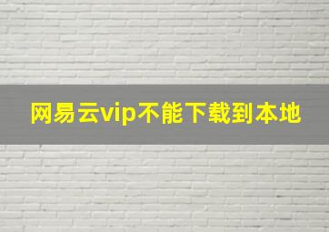 网易云vip不能下载到本地