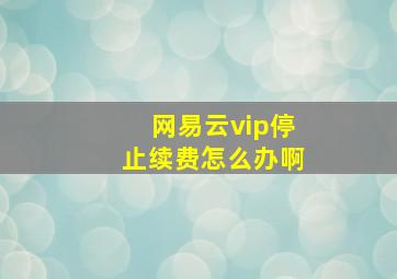 网易云vip停止续费怎么办啊