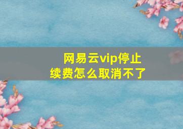 网易云vip停止续费怎么取消不了