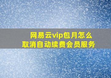 网易云vip包月怎么取消自动续费会员服务