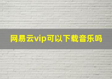 网易云vip可以下载音乐吗