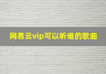 网易云vip可以听谁的歌曲