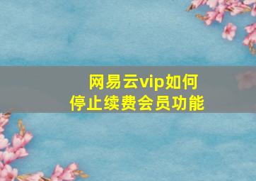 网易云vip如何停止续费会员功能