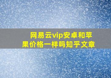 网易云vip安卓和苹果价格一样吗知乎文章