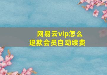 网易云vip怎么退款会员自动续费