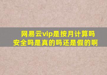 网易云vip是按月计算吗安全吗是真的吗还是假的啊