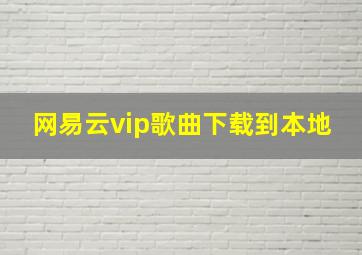 网易云vip歌曲下载到本地