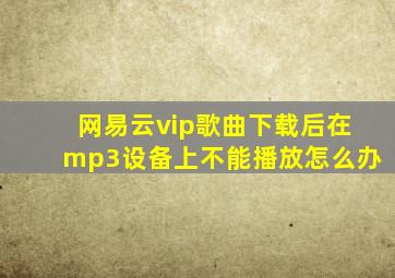 网易云vip歌曲下载后在mp3设备上不能播放怎么办