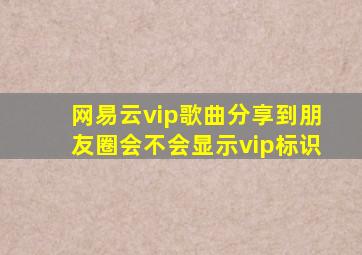 网易云vip歌曲分享到朋友圈会不会显示vip标识