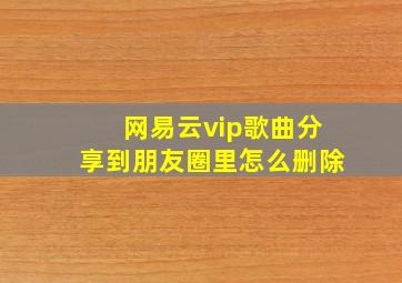 网易云vip歌曲分享到朋友圈里怎么删除