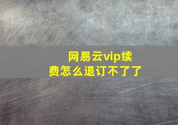 网易云vip续费怎么退订不了了