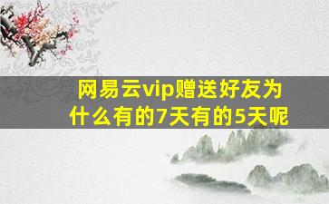 网易云vip赠送好友为什么有的7天有的5天呢