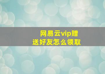 网易云vip赠送好友怎么领取