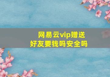 网易云vip赠送好友要钱吗安全吗