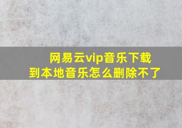 网易云vip音乐下载到本地音乐怎么删除不了