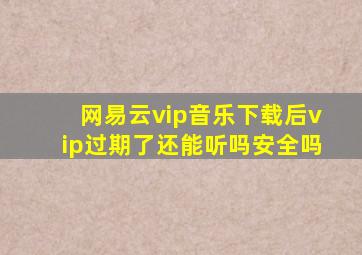 网易云vip音乐下载后vip过期了还能听吗安全吗