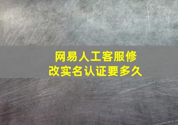 网易人工客服修改实名认证要多久