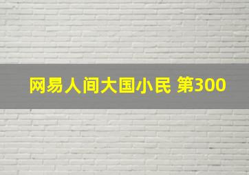 网易人间大国小民 第300