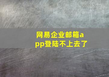 网易企业邮箱app登陆不上去了