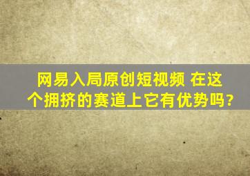 网易入局原创短视频 在这个拥挤的赛道上它有优势吗?