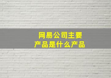 网易公司主要产品是什么产品