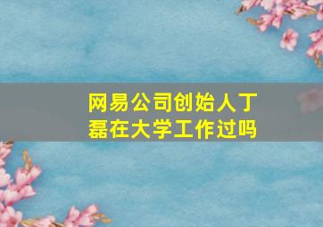 网易公司创始人丁磊在大学工作过吗