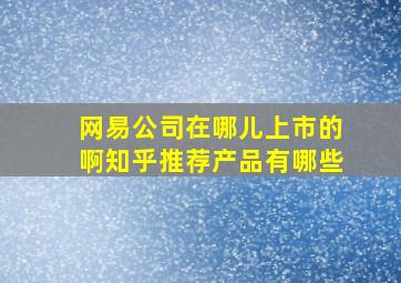 网易公司在哪儿上市的啊知乎推荐产品有哪些